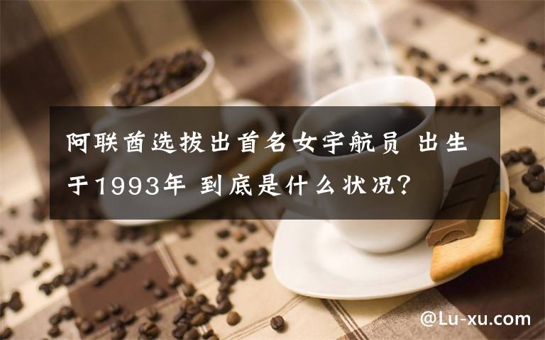 阿聯(lián)酋選拔出首名女宇航員 出生于1993年 到底是什么狀況？