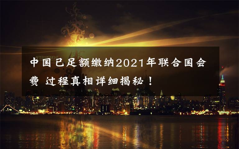 中國已足額繳納2021年聯(lián)合國會(huì)費(fèi) 過程真相詳細(xì)揭秘！