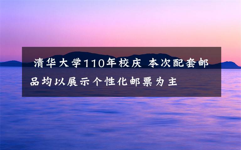  清華大學(xué)110年校慶 本次配套郵品均以展示個(gè)性化郵票為主