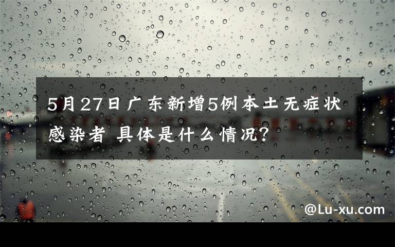 5月27日廣東新增5例本土無癥狀感染者 具體是什么情況？