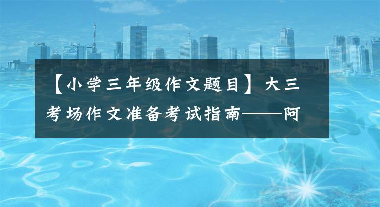 【小學(xué)三年級作文題目】大三考場作文準(zhǔn)備考試指南——阿寶老師的《作文經(jīng)》(151)