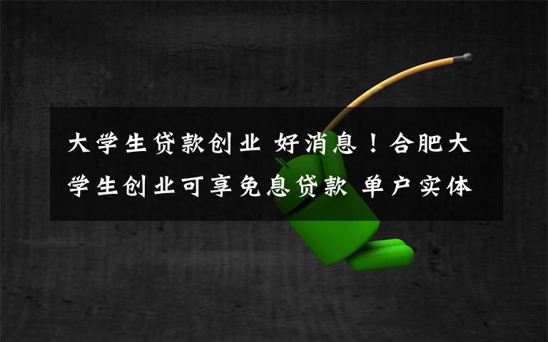 大學(xué)生貸款創(chuàng)業(yè) 好消息！合肥大學(xué)生創(chuàng)業(yè)可享免息貸款 單戶實(shí)體最高可貸10萬元