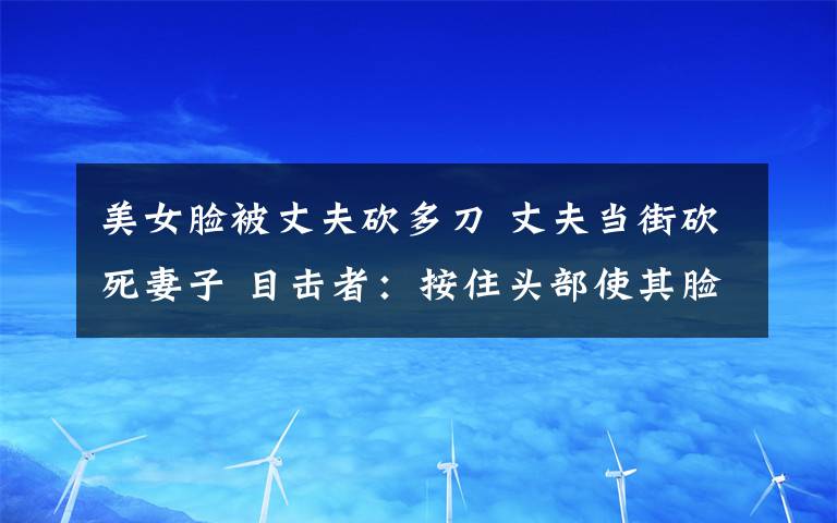 美女臉被丈夫砍多刀 丈夫當(dāng)街砍死妻子 目擊者：按住頭部使其臉部朝上狂砍數(shù)刀