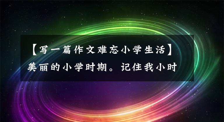 【寫一篇作文難忘小學生活】美麗的小學時期。記住我小時候的趣事(全文共26篇小編)