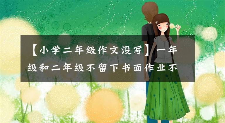 【小學(xué)二年級作文沒寫】一年級和二年級不留下書面作業(yè)不考試。家長愚蠢，一線老師坦言苦在后頭