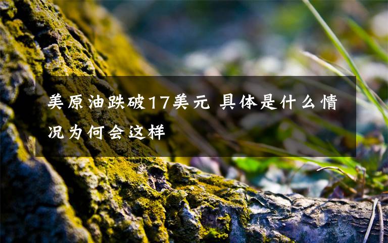 美原油跌破17美元 具體是什么情況為何會(huì)這樣