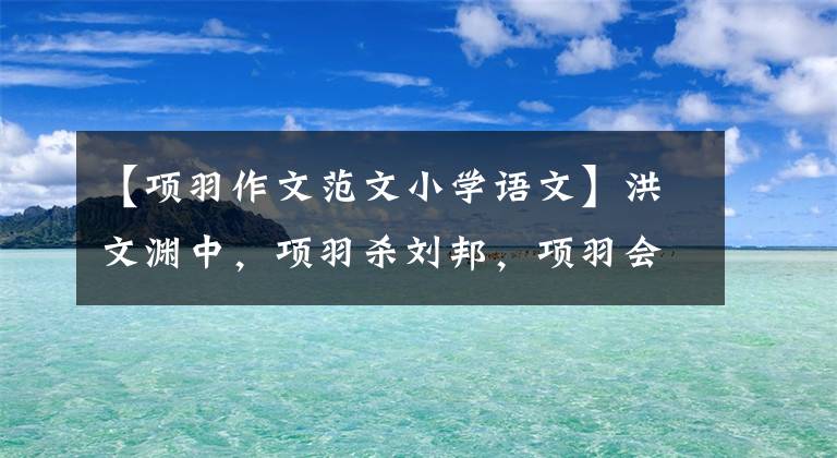 【項羽作文范文小學(xué)語文】洪文淵中，項羽殺劉邦，項羽會不會統(tǒng)一天下？