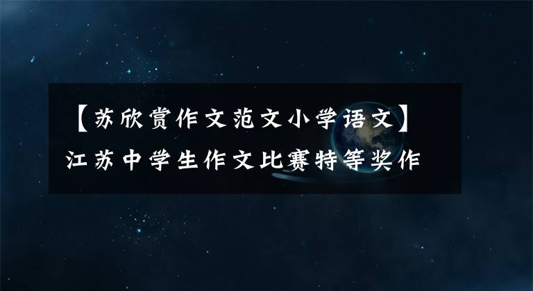 【蘇欣賞作文范文小學(xué)語文】江蘇中學(xué)生作文比賽特等獎作品《果然》，開合，萬里挑一。