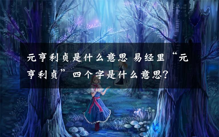 元亨利貞是什么意思 易經(jīng)里“元亨利貞”四個(gè)字是什么意思？