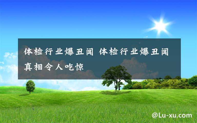 體檢行業(yè)爆丑聞 體檢行業(yè)爆丑聞?wù)嫦嗔钊顺泽@