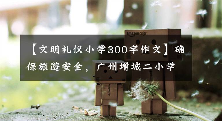 【文明禮儀小學(xué)300字作文】確保旅游安全，廣州增城二小學(xué)示范“警校”保護安全模式。