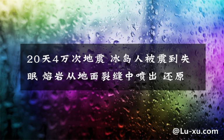 20天4萬(wàn)次地震 冰島人被震到失眠 熔巖從地面裂縫中噴出 還原事發(fā)經(jīng)過(guò)及背后真相！