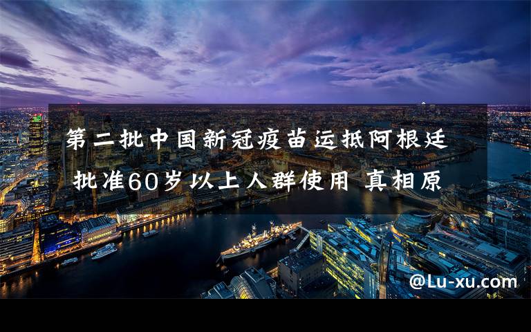 第二批中國(guó)新冠疫苗運(yùn)抵阿根廷 批準(zhǔn)60歲以上人群使用 真相原來是這樣！