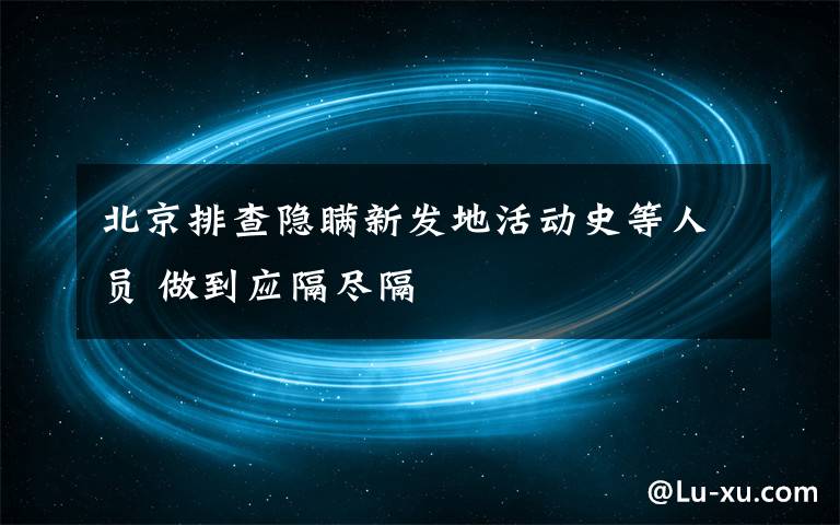 北京排查隱瞞新發(fā)地活動史等人員 做到應(yīng)隔盡隔