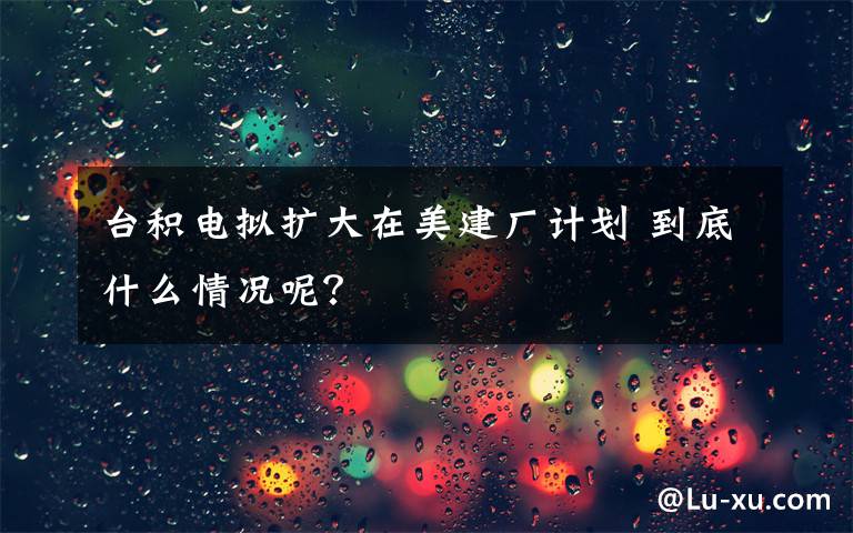 臺積電擬擴(kuò)大在美建廠計劃 到底什么情況呢？