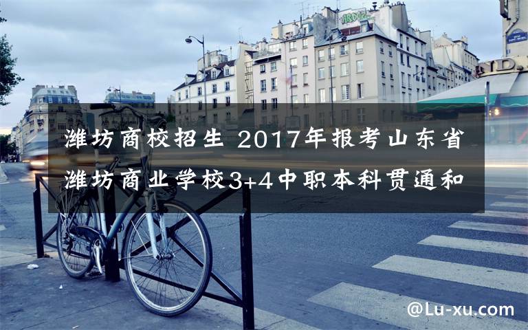 濰坊商校招生 2017年報(bào)考山東省濰坊商業(yè)學(xué)校3+4中職本科貫通和三二連讀的考生注意了！