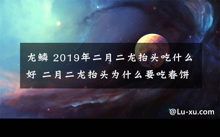 龍鱗 2019年二月二龍?zhí)ь^吃什么好 二月二龍?zhí)ь^為什么要吃春餅又叫吃龍鱗？