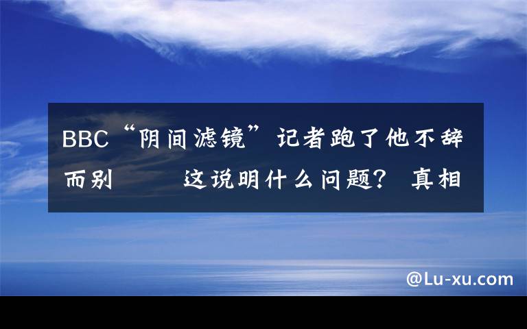 BBC“陰間濾鏡”記者跑了他不辭而別?? 這說明什么問題？ 真相到底是怎樣的？