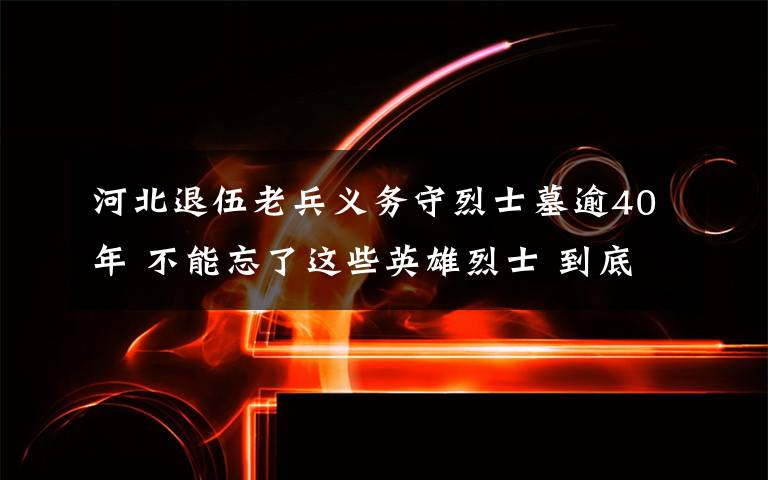 河北退伍老兵義務守烈士墓逾40年 不能忘了這些英雄烈士 到底是什么狀況？