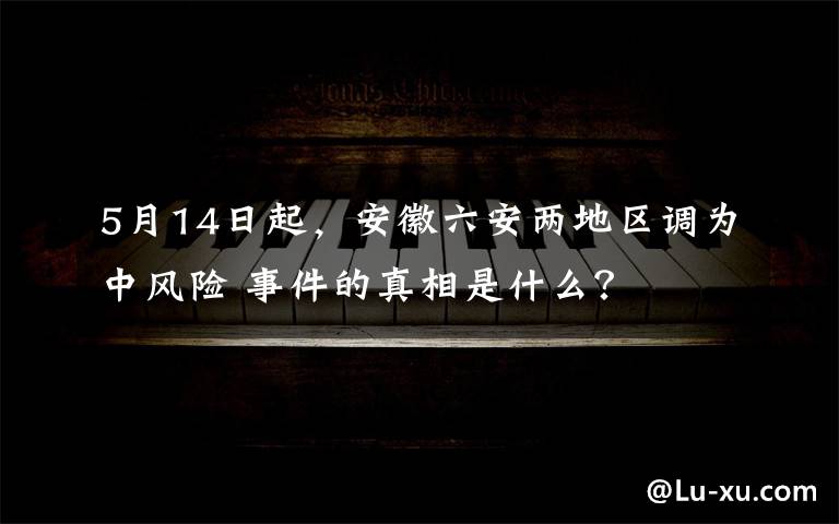 5月14日起，安徽六安兩地區(qū)調(diào)為中風(fēng)險(xiǎn) 事件的真相是什么？