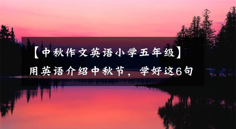 【中秋作文英語(yǔ)小學(xué)五年級(jí)】用英語(yǔ)介紹中秋節(jié)，學(xué)好這6句話就足夠了