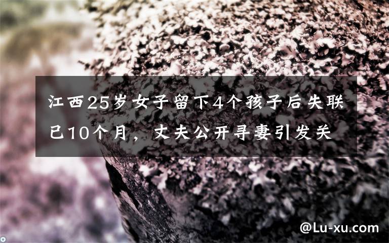 江西25歲女子留下4個(gè)孩子后失聯(lián)已10個(gè)月，丈夫公開(kāi)尋妻引發(fā)關(guān)注，結(jié)果最近發(fā)生的事讓他怎么都沒(méi)