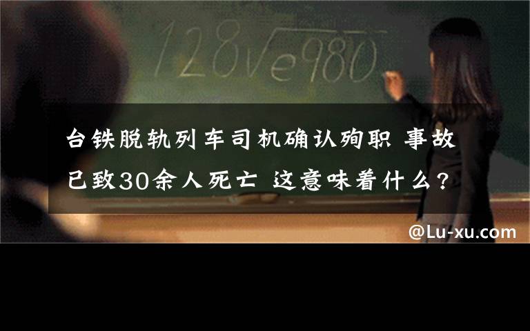 臺鐵脫軌列車司機確認(rèn)殉職 事故已致30余人死亡 這意味著什么?