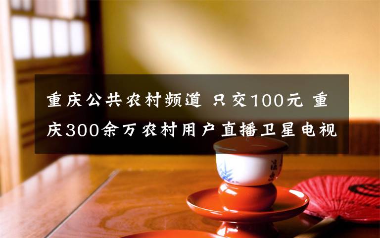 重慶公共農(nóng)村頻道 只交100元 重慶300余萬農(nóng)村用戶直播衛(wèi)星電視免費看