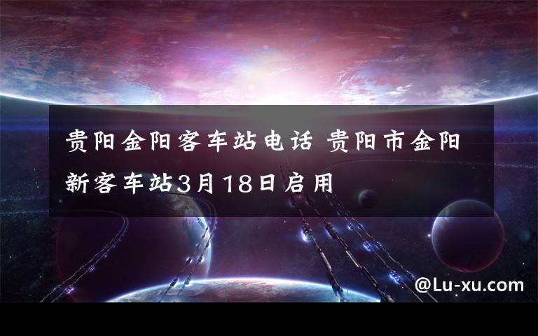 貴陽金陽客車站電話 貴陽市金陽新客車站3月18日啟用