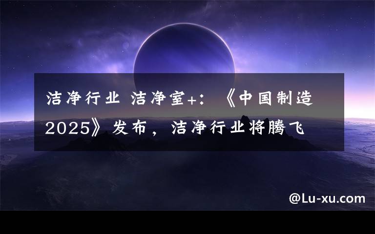 潔凈行業(yè) 潔凈室+：《中國制造2025》發(fā)布，潔凈行業(yè)將騰飛