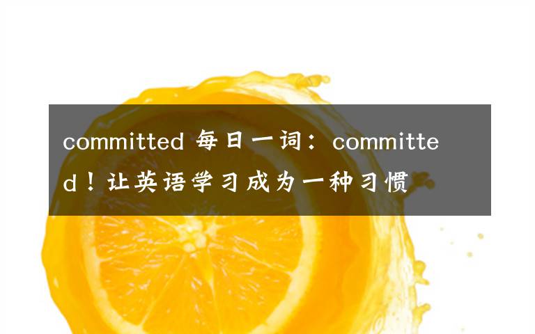 committed 每日一詞：committed！讓英語學(xué)習(xí)成為一種習(xí)慣