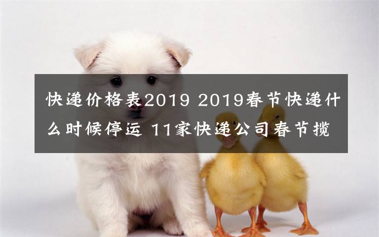 快遞價格表2019 2019春節(jié)快遞什么時候停運(yùn) 11家快遞公司春節(jié)攬件但快遞費(fèi)漲價