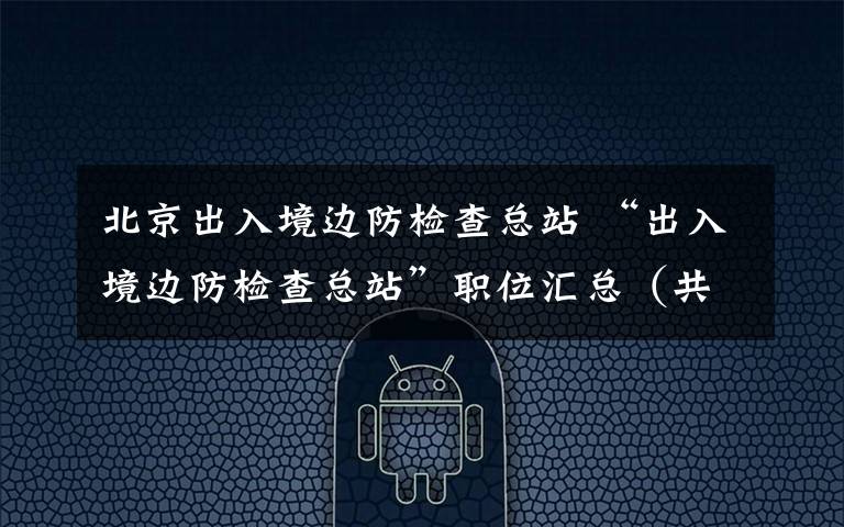 北京出入境邊防檢查總站 “出入境邊防檢查總站”職位匯總（共招錄136人）