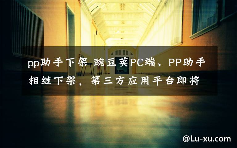 pp助手下架 豌豆莢PC端、PP助手相繼下架，第三方應(yīng)用平臺即將落幕？