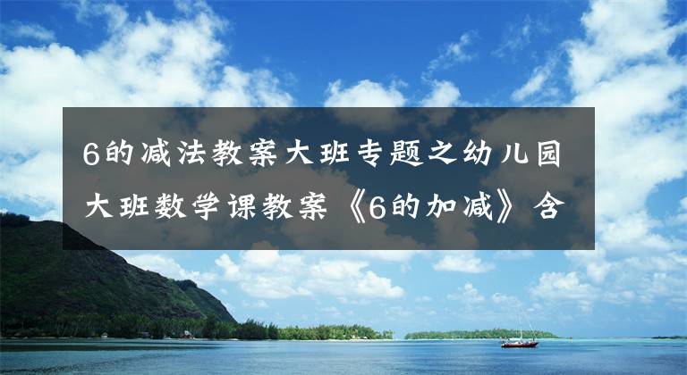 6的減法教案大班專題之幼兒園大班數(shù)學課教案《6的加減》含反思