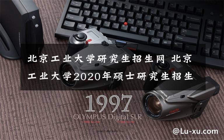 北京工業(yè)大學(xué)研究生招生網(wǎng) 北京工業(yè)大學(xué)2020年碩士研究生招生簡(jiǎn)章