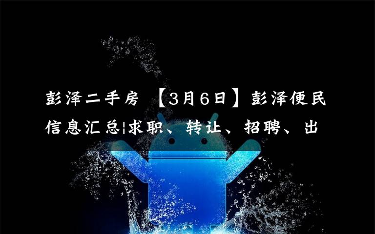 彭澤二手房 【3月6日】彭澤便民信息匯總|求職、轉(zhuǎn)讓、招聘、出售、求購...