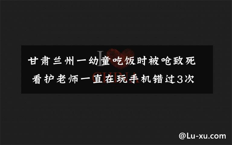 甘肅蘭州一幼童吃飯時(shí)被嗆致死 看護(hù)老師一直在玩手機(jī)錯(cuò)過(guò)3次搶救機(jī)會(huì) 到底什么情況呢？