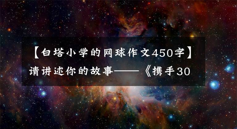 【白塔小學(xué)的網(wǎng)球作文450字】請講述你的故事——《攜手30年》征文活動(dòng)作品選