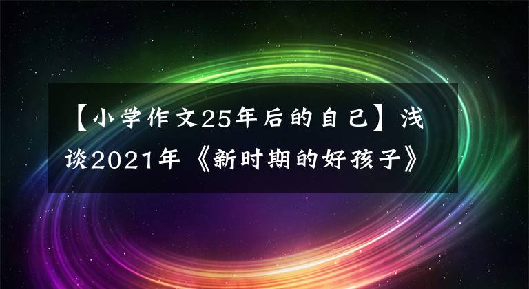 【小學(xué)作文25年后的自己】淺談2021年《新時期的好孩子》