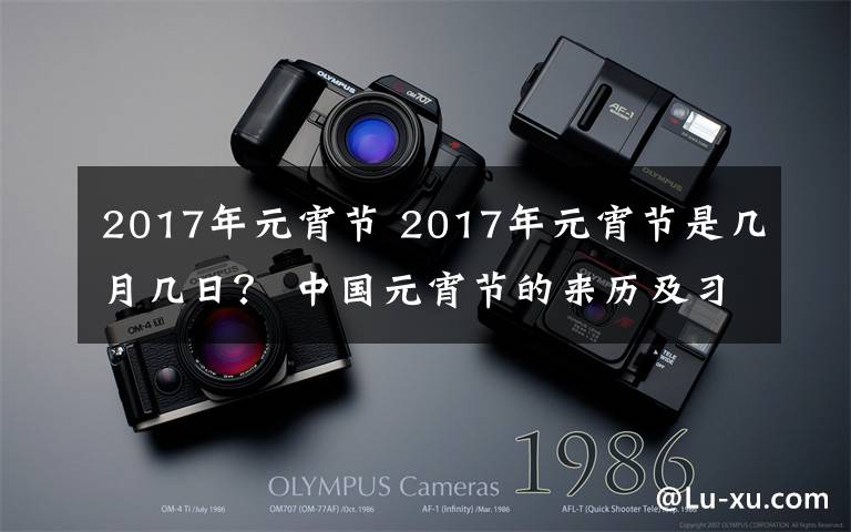 2017年元宵節(jié) 2017年元宵節(jié)是幾月幾日？ 中國元宵節(jié)的來歷及習(xí)俗