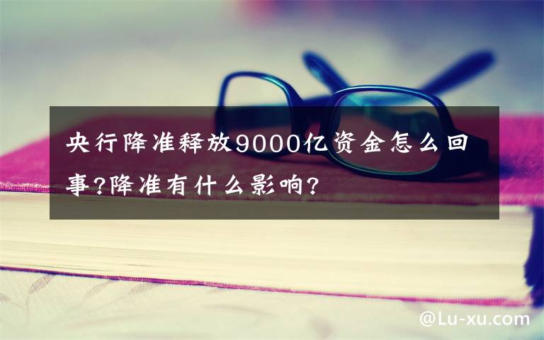 央行降準(zhǔn)釋放9000億資金怎么回事?降準(zhǔn)有什么影響?