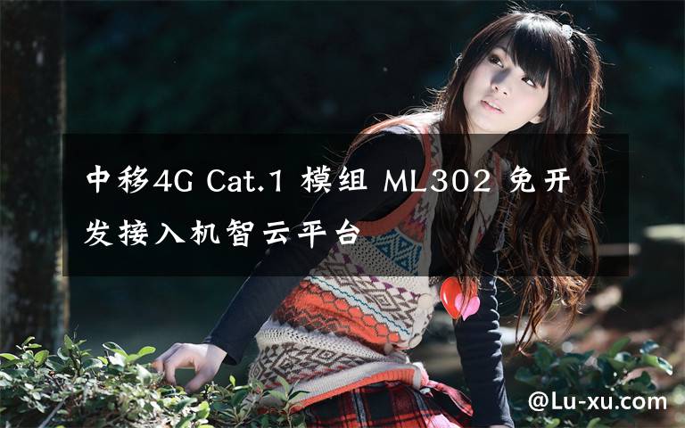 中移4G Cat.1 模組 ML302 免開發(fā)接入機智云平臺