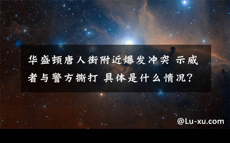 華盛頓唐人街附近爆發(fā)沖突 示威者與警方撕打 具體是什么情況？