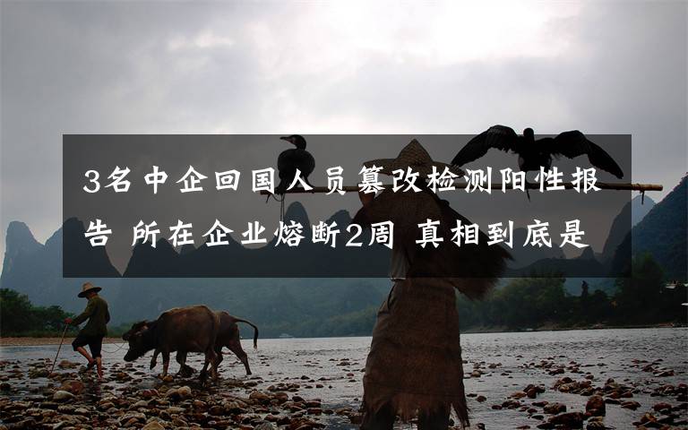 3名中企回國人員篡改檢測陽性報告 所在企業(yè)熔斷2周 真相到底是怎樣的？