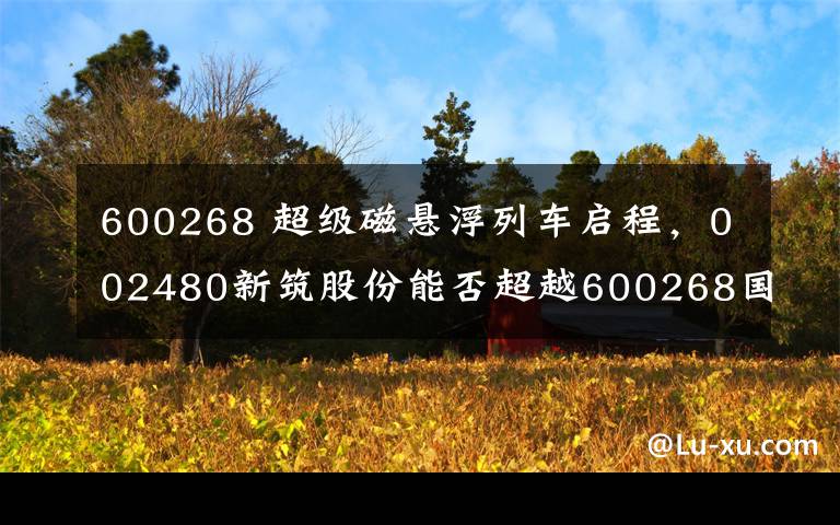 600268 超級(jí)磁懸浮列車啟程，002480新筑股份能否超越600268國(guó)電南自成為翻倍龍頭？