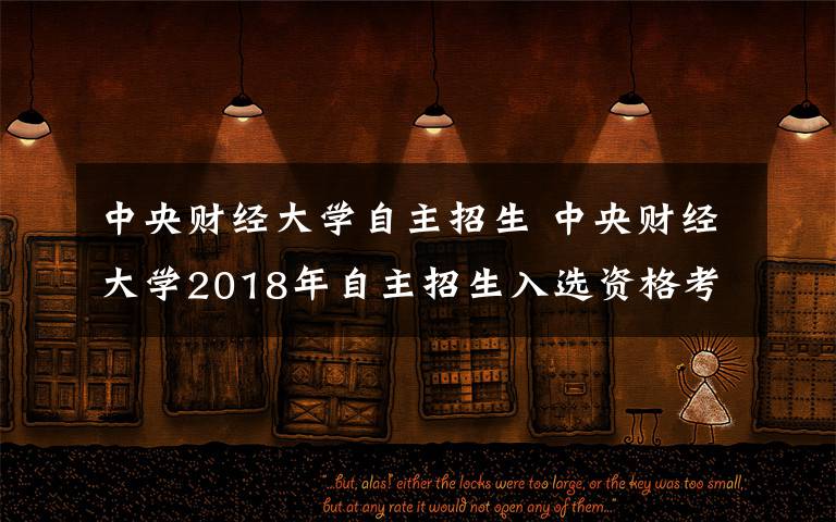 中央財(cái)經(jīng)大學(xué)自主招生 中央財(cái)經(jīng)大學(xué)2018年自主招生入選資格考生名單公示，共有186人獲得加分資格