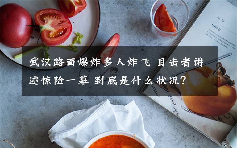 武漢路面爆炸多人炸飛 目擊者講述驚險(xiǎn)一幕 到底是什么狀況？