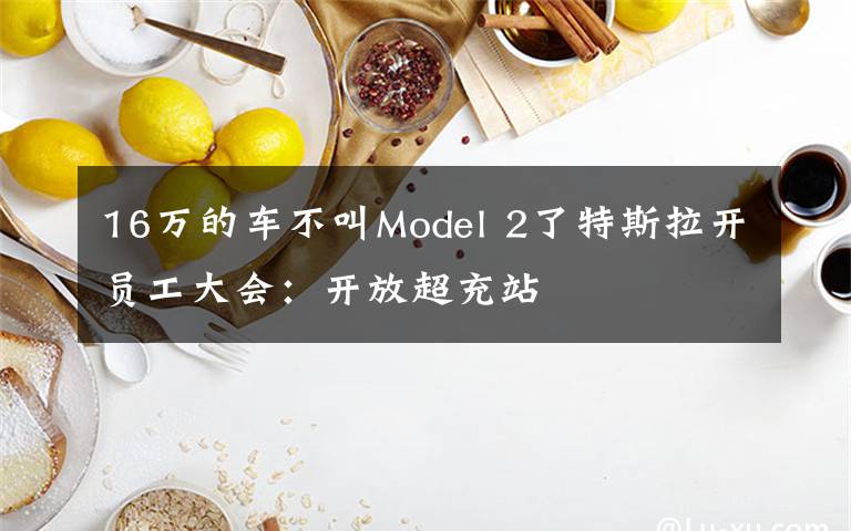 16萬(wàn)的車(chē)不叫Model 2了特斯拉開(kāi)員工大會(huì)：開(kāi)放超充站