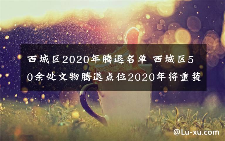 西城區(qū)2020年騰退名單 西城區(qū)50余處文物騰退點位2020年將重裝亮相開門迎客